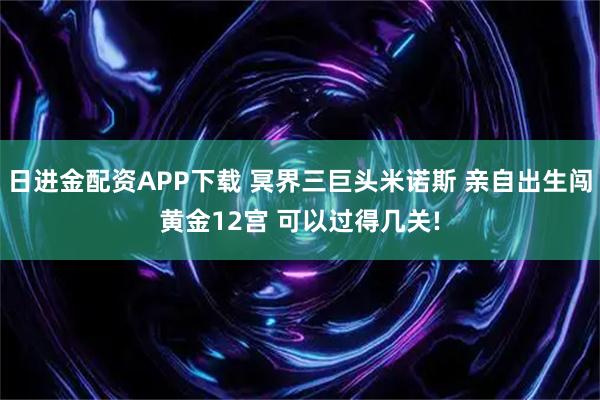 日进金配资APP下载 冥界三巨头米诺斯 亲自出生闯黄金12宫 可以过得几关!