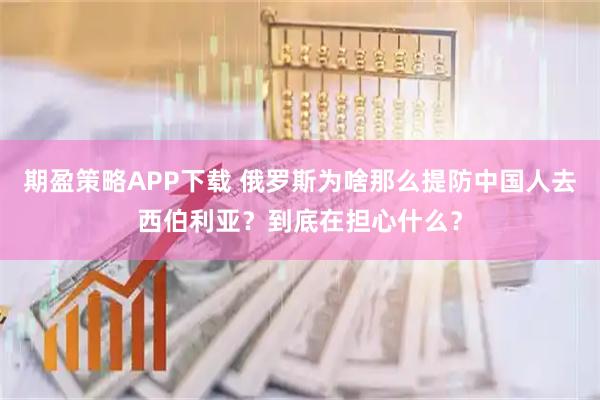 期盈策略APP下载 俄罗斯为啥那么提防中国人去西伯利亚？到底在担心什么？