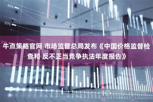 牛点策略官网 市场监管总局发布《中国价格监督检查和 反不正当竞争执法年度报告》