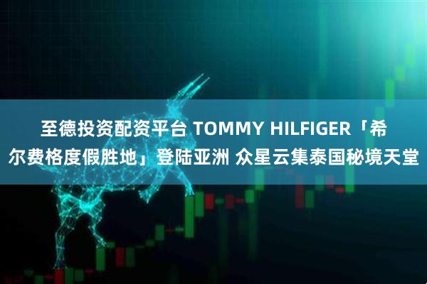 至德投资配资平台 TOMMY HILFIGER「希尔费格度假胜地」登陆亚洲 众星云集泰国秘境天堂