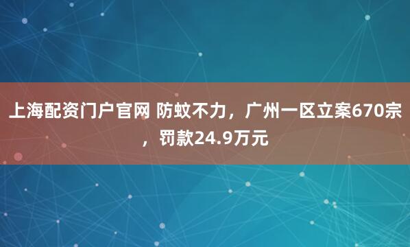 上海配资门户官网 防蚊不力，广州一区立案670宗，罚款24.9万元