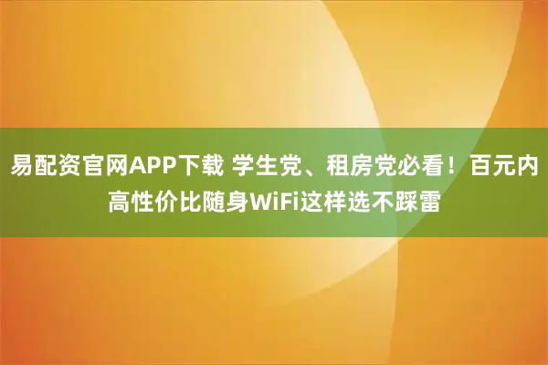 易配资官网APP下载 学生党、租房党必看！百元内高性价比随身WiFi这样选不踩雷