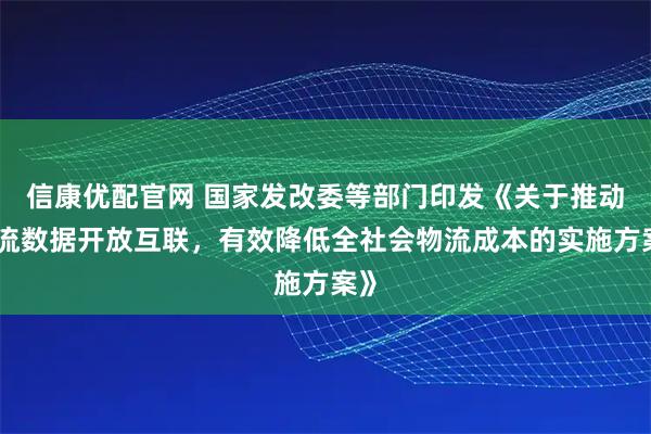 信康优配官网 国家发改委等部门印发《关于推动物流数据开放互联，有效降低全社会物流成本的实施方案》