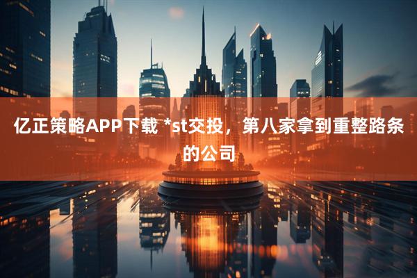 亿正策略APP下载 *st交投，第八家拿到重整路条的公司