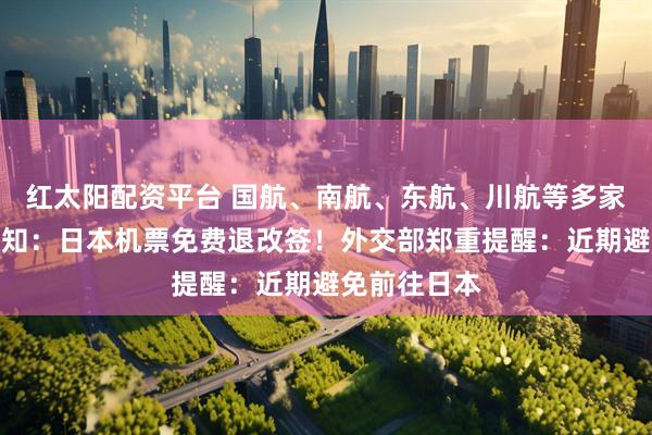 红太阳配资平台 国航、南航、东航、川航等多家航司发布通知：日本机票免费退改签！外交部郑重提醒：近期避免前往日本
