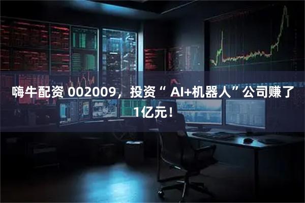 嗨牛配资 002009，投资“ AI+机器人”公司赚了1亿元！
