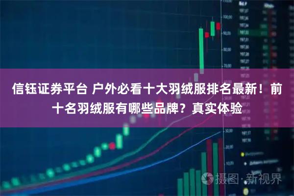 信钰证券平台 户外必看十大羽绒服排名最新！前十名羽绒服有哪些品牌？真实体验