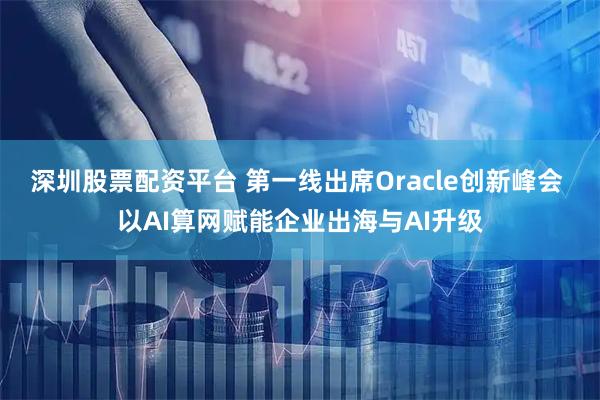 深圳股票配资平台 第一线出席Oracle创新峰会 以AI算网赋能企业出海与AI升级