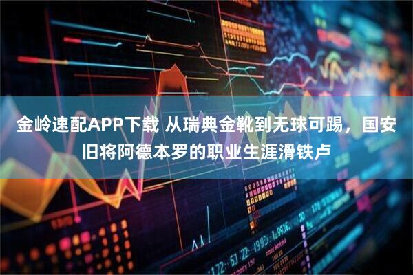 金岭速配APP下载 从瑞典金靴到无球可踢，国安旧将阿德本罗的职业生涯滑铁卢