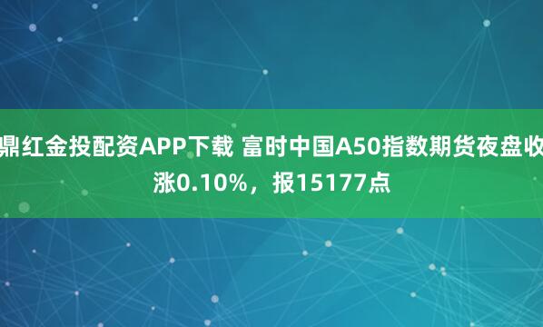 鼎红金投配资APP下载 富时中国A50指数期货夜盘收涨0.10%，报15177点
