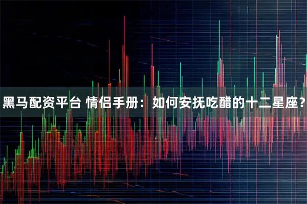 黑马配资平台 情侣手册：如何安抚吃醋的十二星座？