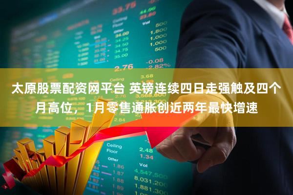 太原股票配资网平台 英镑连续四日走强触及四个月高位，1月零售通胀创近两年最快增速