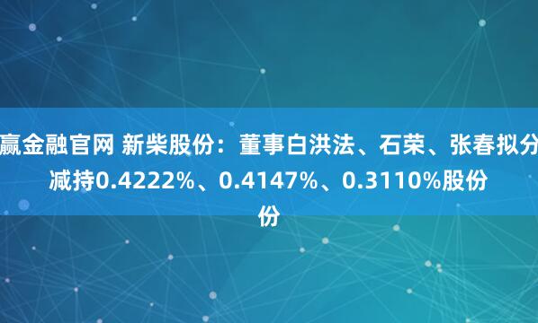 中赢金融官网 新柴股份：董事白洪法、石荣、张春拟分别减持0.4222%、0.4147%、0.3110%股份