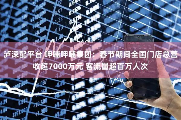 泸深配平台 呷哺呷哺集团：春节期间全国门店总营收超7000万元 客流量超百万人次