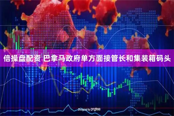 倍操盘配资 巴拿马政府单方面接管长和集装箱码头