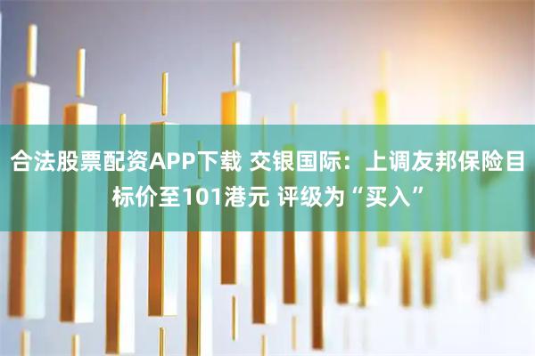 合法股票配资APP下载 交银国际：上调友邦保险目标价至101港元 评级为“买入”