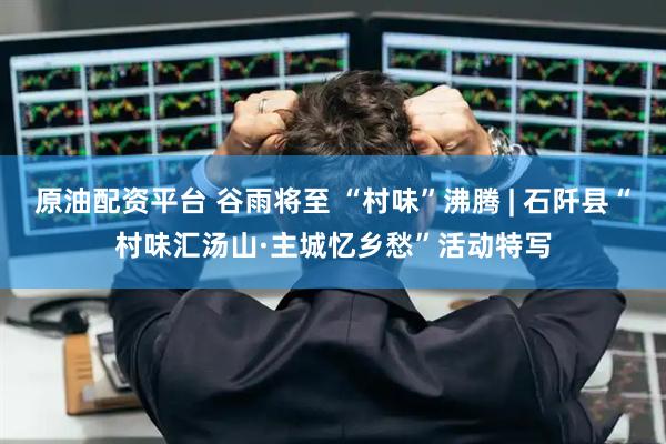 原油配资平台 谷雨将至 “村味”沸腾 | 石阡县“村味汇汤山·主城忆乡愁”活动特写