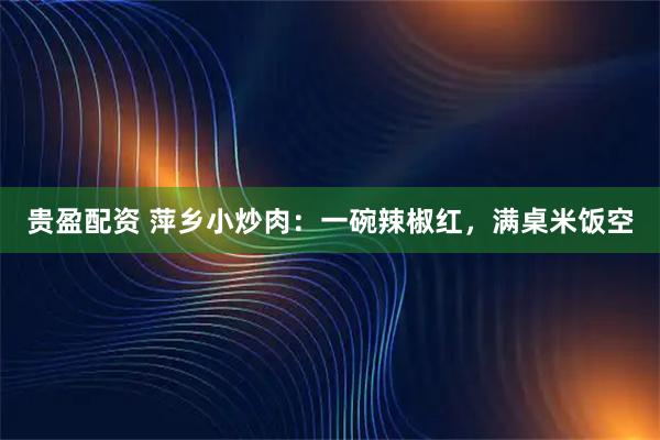 贵盈配资 萍乡小炒肉：一碗辣椒红，满桌米饭空