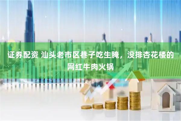证券配资 汕头老市区巷子吃生腌，没排杏花楼的网红牛肉火锅