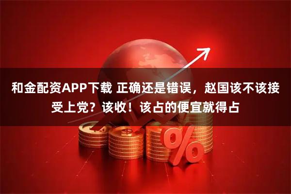 和金配资APP下载 正确还是错误，赵国该不该接受上党？该收！该占的便宜就得占