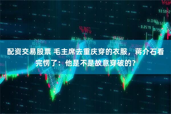 配资交易股票 毛主席去重庆穿的衣服，蒋介石看完愣了：他是不是故意穿破的？