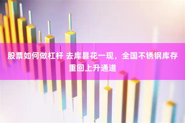 股票如何做杠杆 去库昙花一现，全国不锈钢库存重回上升通道