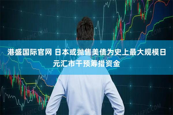 港盛国际官网 日本或抛售美债为史上最大规模日元汇市干预筹措资金