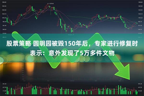 股票策略 圆明园被毁150年后，专家进行修复时表示：意外发现了5万多件文物