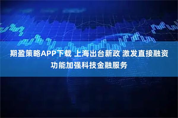 期盈策略APP下载 上海出台新政 激发直接融资功能加强科技金融服务