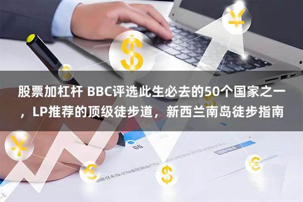 股票加杠杆 BBC评选此生必去的50个国家之一，LP推荐的顶级徒步道，新西兰南岛徒步指南