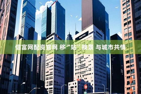 信富网配资官网 移“站”换景 与城市共情